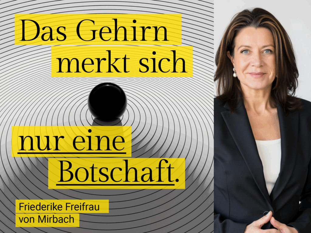 Das Gehirn merkt sich nur eine Botschaft – Visualisierung für wirksame Kommunikation im Top-Management Friederike Freifrau von Mirbach Kommunikation für die Besten. Rhetorik-Coaching für Menschen, die in der Öffentlichkeit stehen. Wirken. Auftreten.