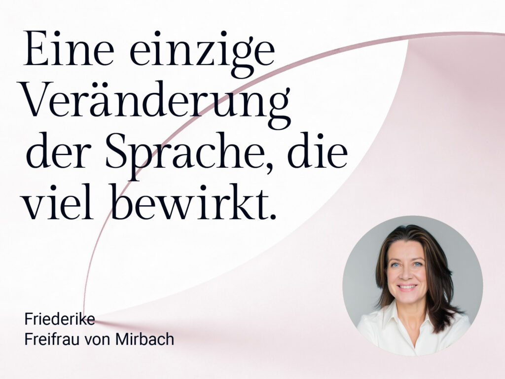 Zitat zur Führungskommunikation. Eine einzige Veränderung der Sprache, die viel bewirkt. Porträt von Friederike Freifrau von Mirbach.